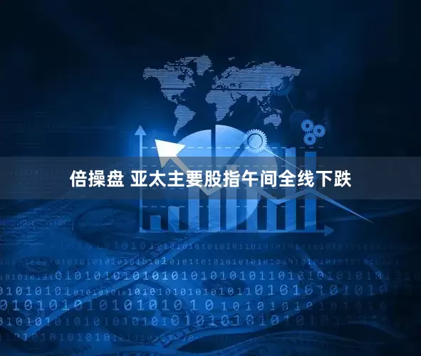 倍操盘 亚太主要股指午间全线下跌
