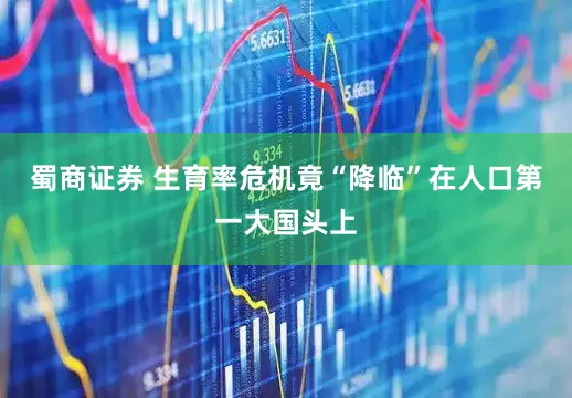 蜀商证券 生育率危机竟“降临”在人口第一大国头上