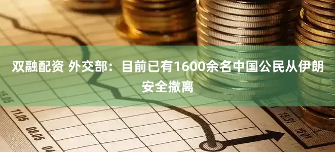 双融配资 外交部：目前已有1600余名中国公民从伊朗安全撤离