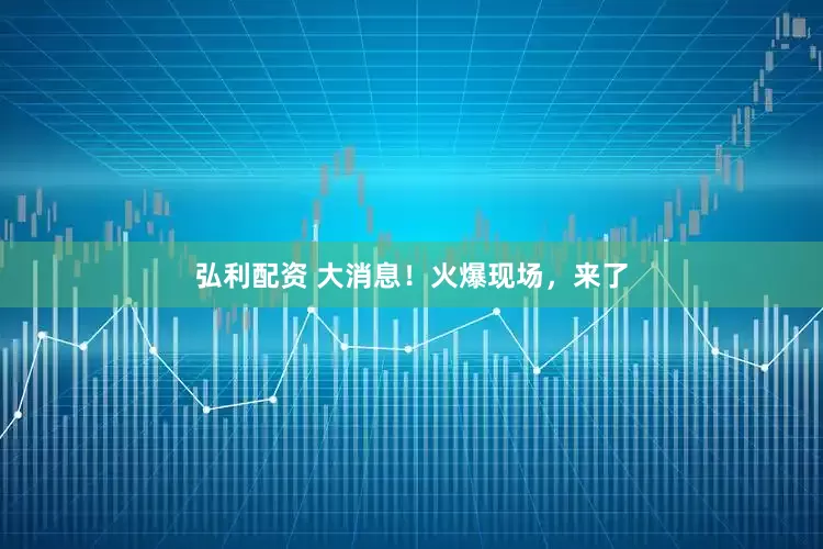 弘利配资 大消息！火爆现场，来了