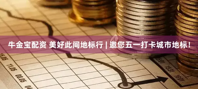 牛金宝配资 美好此间地标行 | 邀您五一打卡城市地标！