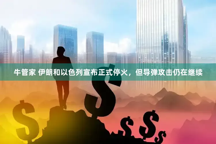 牛管家 伊朗和以色列宣布正式停火，但导弹攻击仍在继续