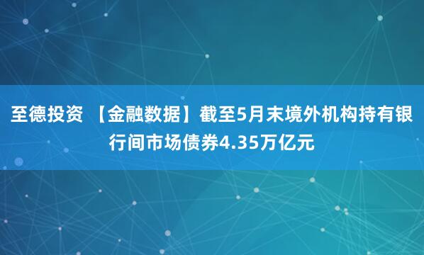 至德投资 【金融数据】截至5月末境外机构持有银行间市场债券4.35万亿元