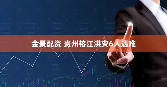 金景配资 贵州榕江洪灾6人遇难