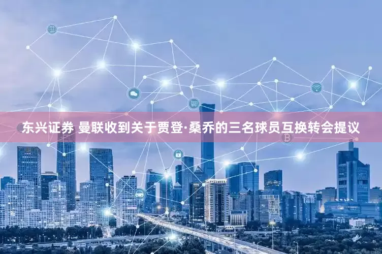 东兴证券 曼联收到关于贾登·桑乔的三名球员互换转会提议