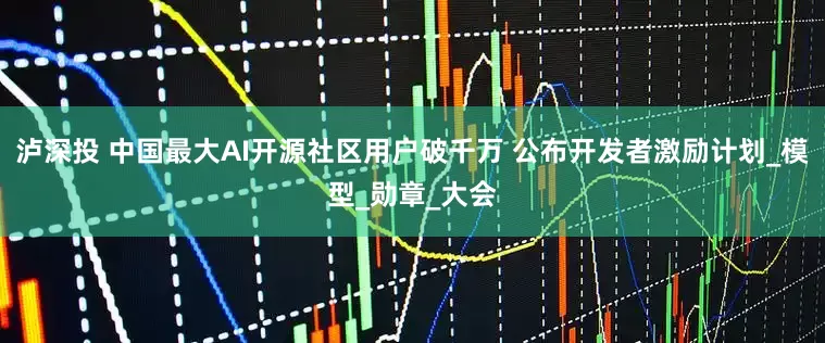 泸深投 中国最大AI开源社区用户破千万 公布开发者激励计划_模型_勋章_大会