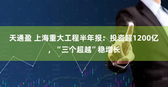 天通盈 上海重大工程半年报：投资超1200亿，“三个超越”稳增长