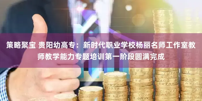 策略聚宝 贵阳幼高专：新时代职业学校杨丽名师工作室教师教学能力专题培训第一阶段圆满完成