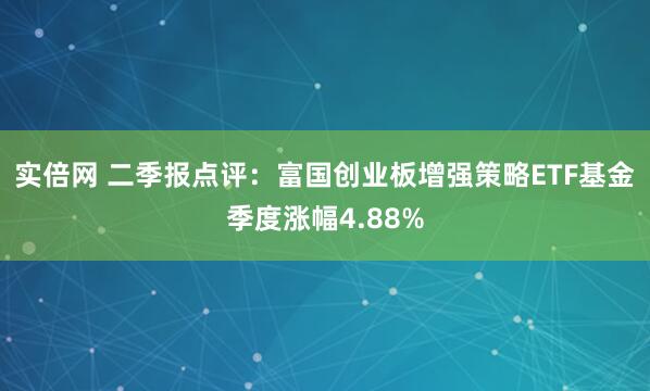 实倍网 二季报点评：富国创业板增强策略ETF基金季度涨幅4.88%