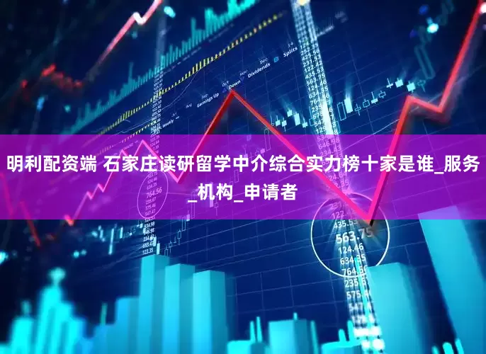 明利配资端 石家庄读研留学中介综合实力榜十家是谁_服务_机构_申请者