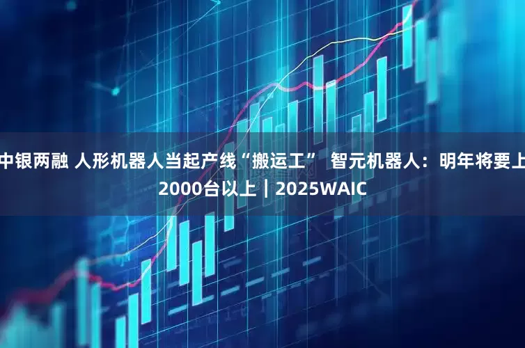 中银两融 人形机器人当起产线“搬运工”  智元机器人：明年将要上2000台以上︱2025WAIC