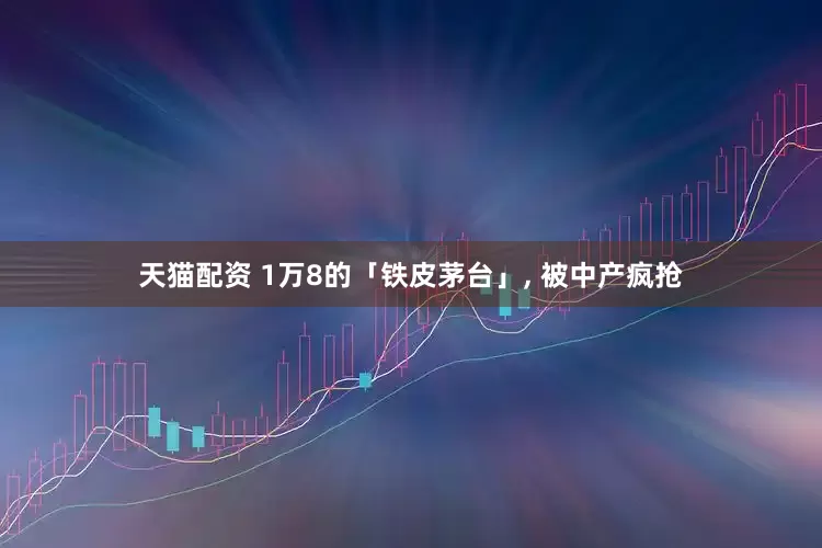 天猫配资 1万8的「铁皮茅台」, 被中产疯抢