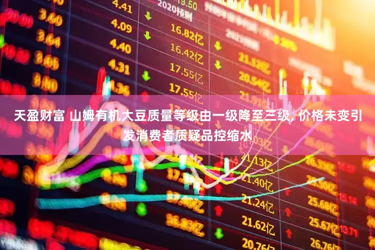 天盈财富 山姆有机大豆质量等级由一级降至三级, 价格未变引发消费者质疑品控缩水