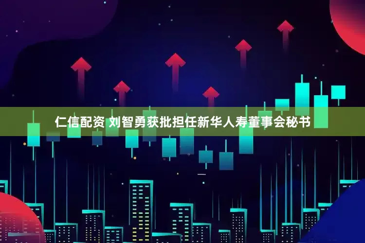 仁信配资 刘智勇获批担任新华人寿董事会秘书
