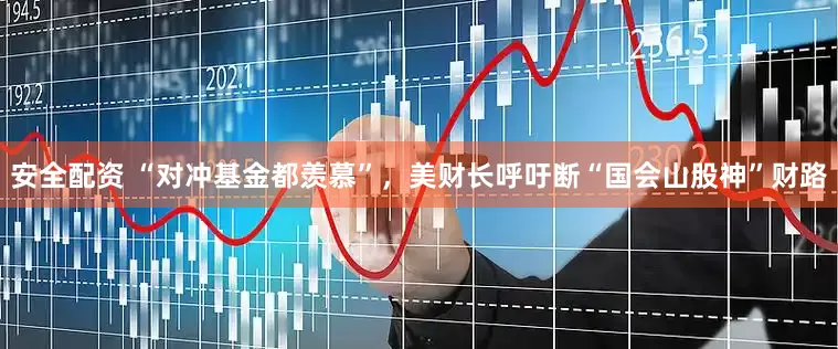 安全配资 “对冲基金都羡慕”，美财长呼吁断“国会山股神”财路