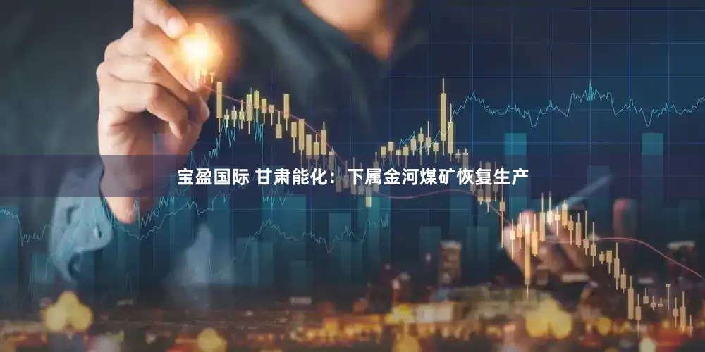 宝盈国际 甘肃能化：下属金河煤矿恢复生产
