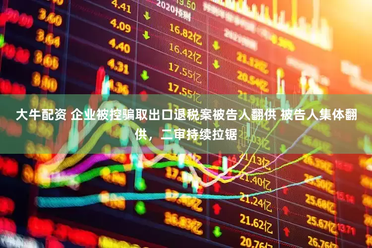 大牛配资 企业被控骗取出口退税案被告人翻供 被告人集体翻供，二审持续拉锯