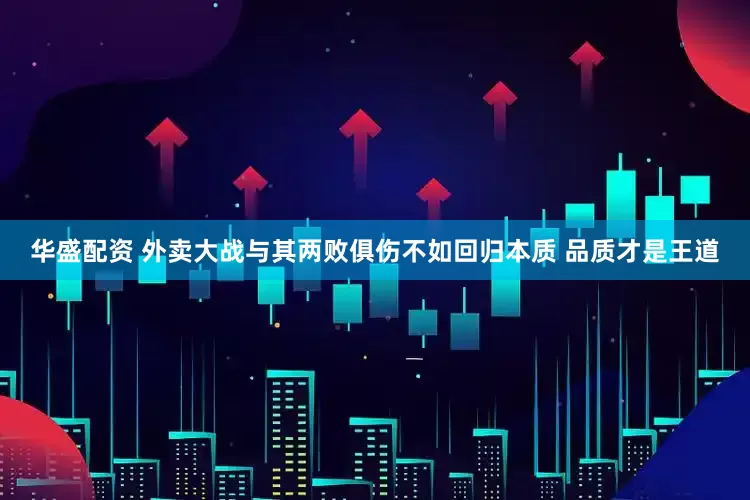 华盛配资 外卖大战与其两败俱伤不如回归本质 品质才是王道