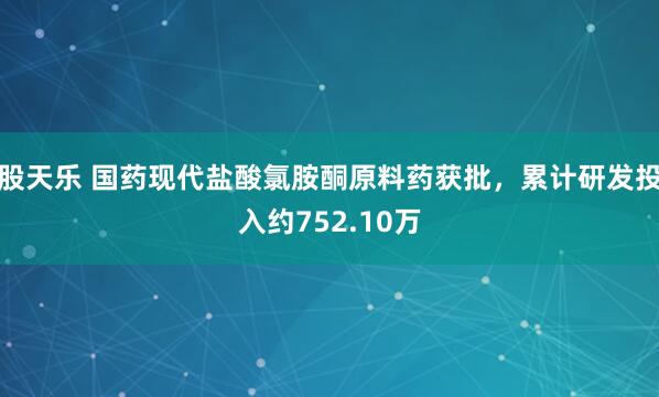 股天乐 国药现代盐酸氯胺酮原料药获批，累计研发投入约752.10万