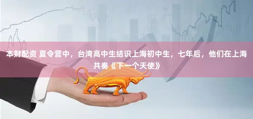 本财配资 夏令营中，台湾高中生结识上海初中生，七年后，他们在上海共奏《下一个天使》