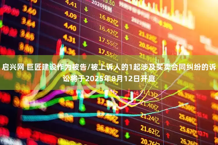 启兴网 巨匠建设作为被告/被上诉人的1起涉及买卖合同纠纷的诉讼将于2025年8月12日开庭