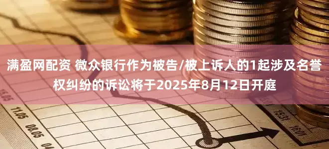 满盈网配资 微众银行作为被告/被上诉人的1起涉及名誉权纠纷的诉讼将于2025年8月12日开庭
