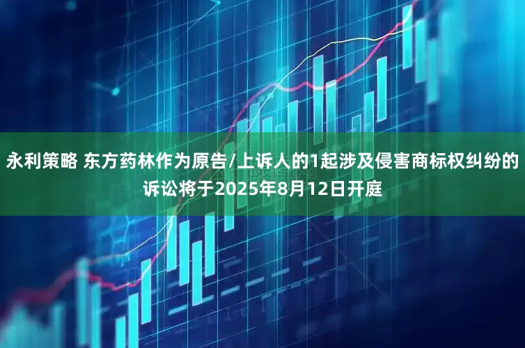 永利策略 东方药林作为原告/上诉人的1起涉及侵害商标权纠纷的诉讼将于2025年8月12日开庭