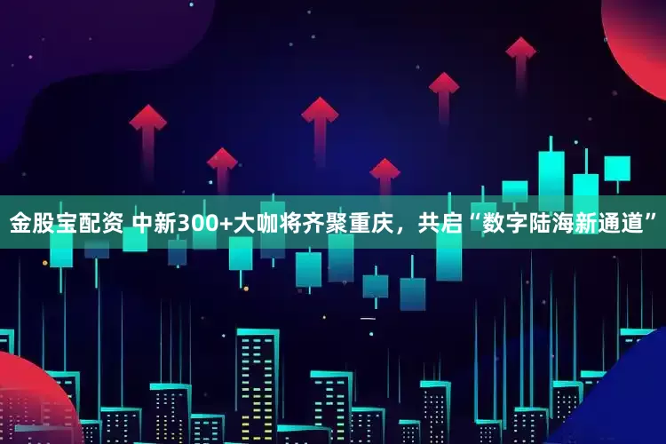 金股宝配资 中新300+大咖将齐聚重庆，共启“数字陆海新通道”