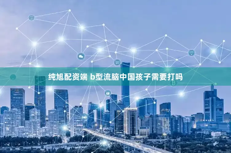 纯旭配资端 b型流脑中国孩子需要打吗