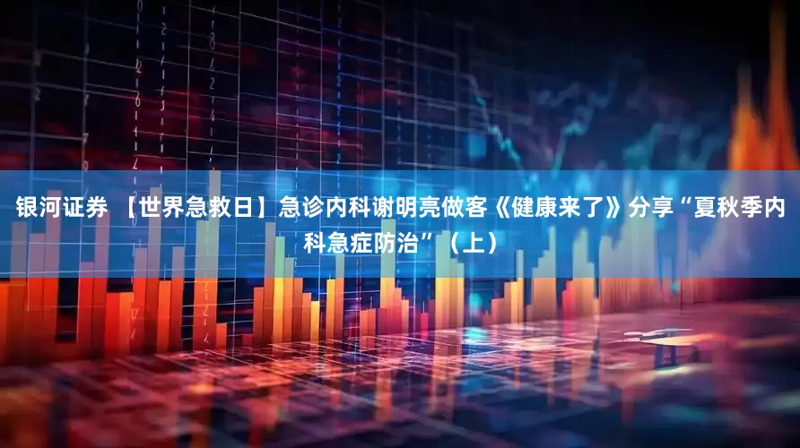 银河证券 【世界急救日】急诊内科谢明亮做客《健康来了》分享“夏秋季内科急症防治”（上）