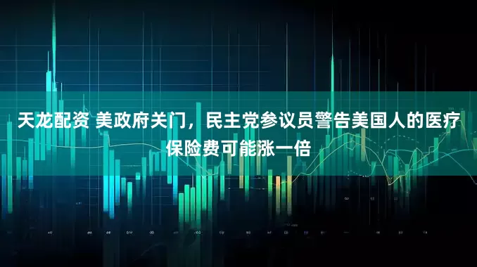 天龙配资 美政府关门，民主党参议员警告美国人的医疗保险费可能涨一倍