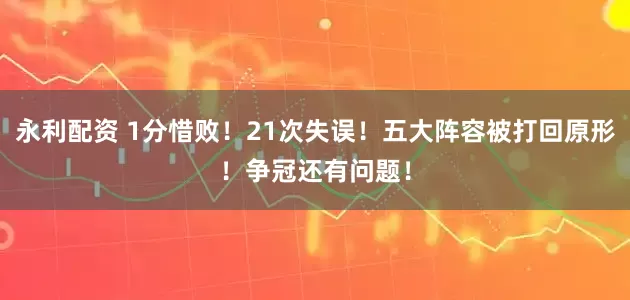 永利配资 1分惜败！21次失误！五大阵容被打回原形！争冠还有问题！
