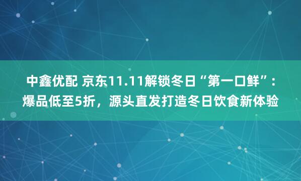 中鑫优配 京东11.11解锁冬日“第一口鲜”:爆品低至5折,源头直发打造冬日饮食新体验