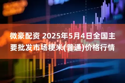 微豪配资 2025年5月4日全国主要批发市场粳米(普通)价格行情
