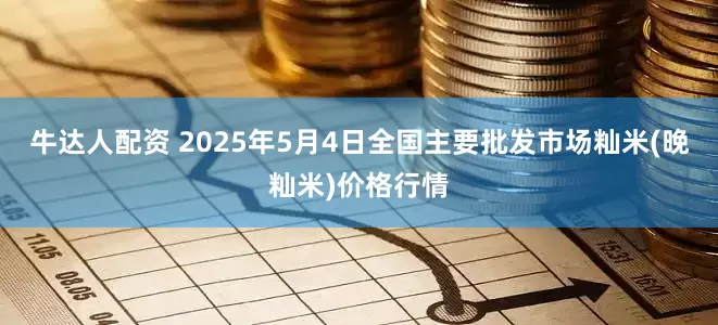 牛达人配资 2025年5月4日全国主要批发市场籼米(晚籼米)价格行情