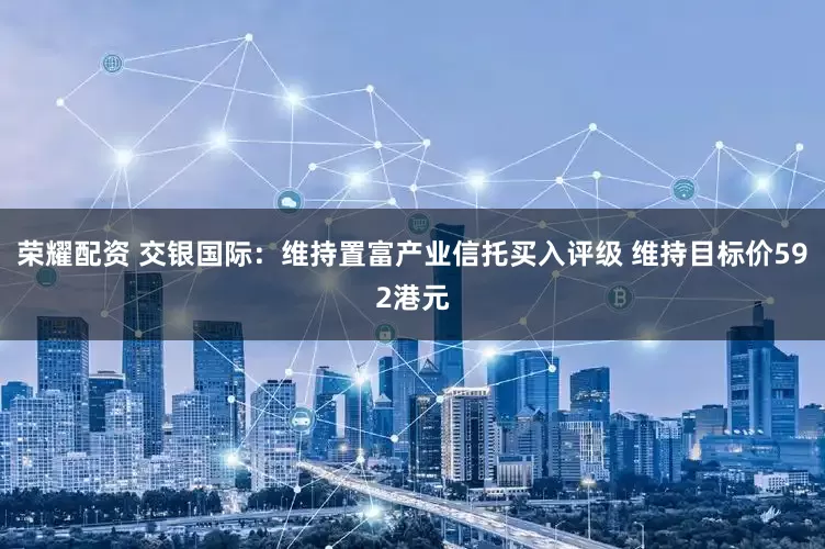 荣耀配资 交银国际：维持置富产业信托买入评级 维持目标价592港元