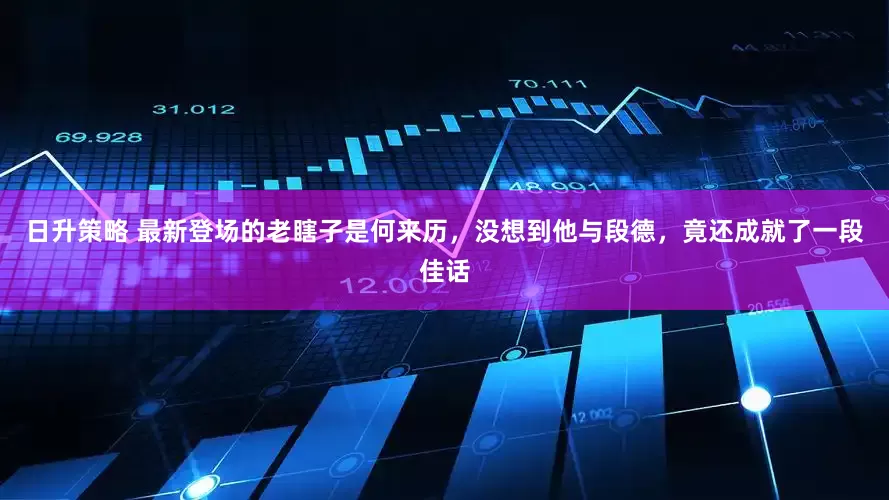 日升策略 最新登场的老瞎子是何来历,没想到他与段德,竟还成就了一段佳话