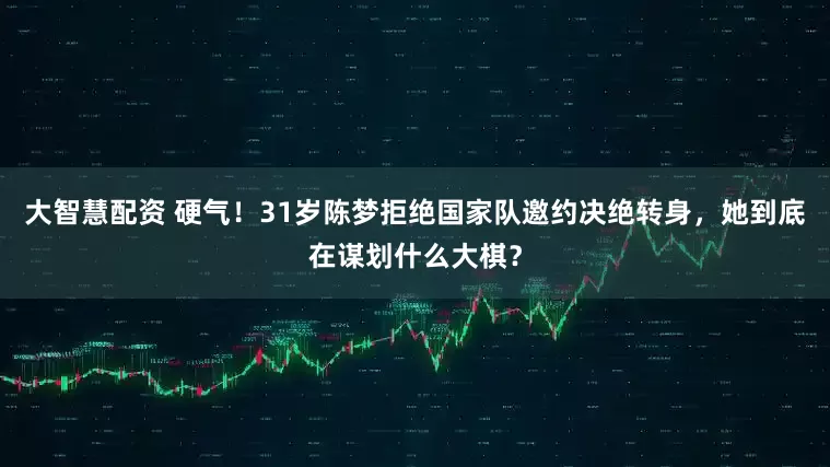 大智慧配资 硬气！31岁陈梦拒绝国家队邀约决绝转身，她到底在谋划什么大棋？