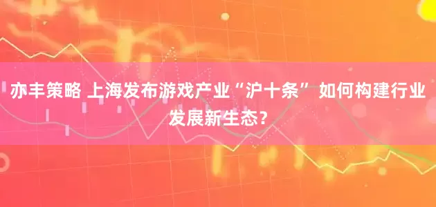 亦丰策略 上海发布游戏产业“沪十条” 如何构建行业发展新生态？