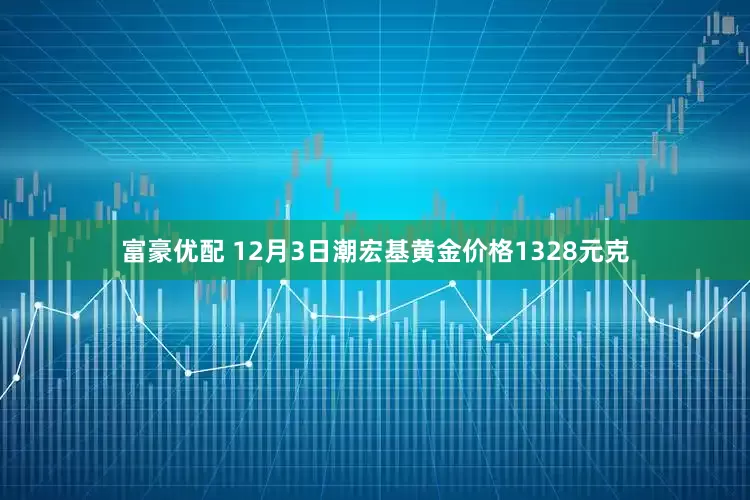 富豪优配 12月3日潮宏基黄金价格1328元克