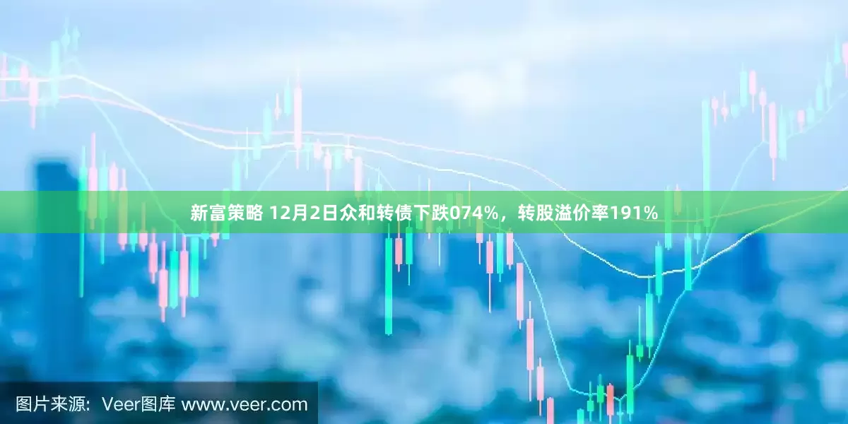 新富策略 12月2日众和转债下跌074%，转股溢价率191%