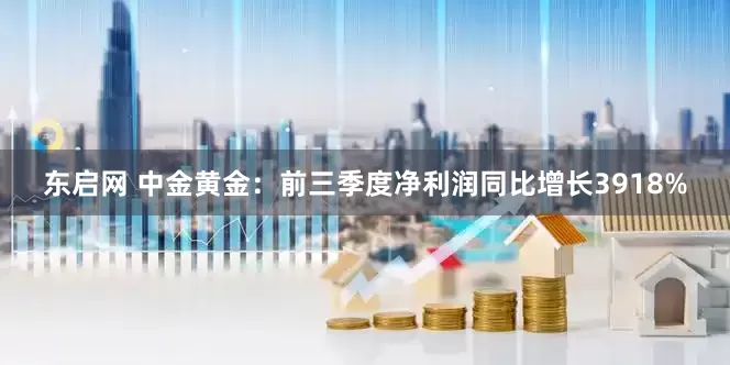 东启网 中金黄金：前三季度净利润同比增长3918%
