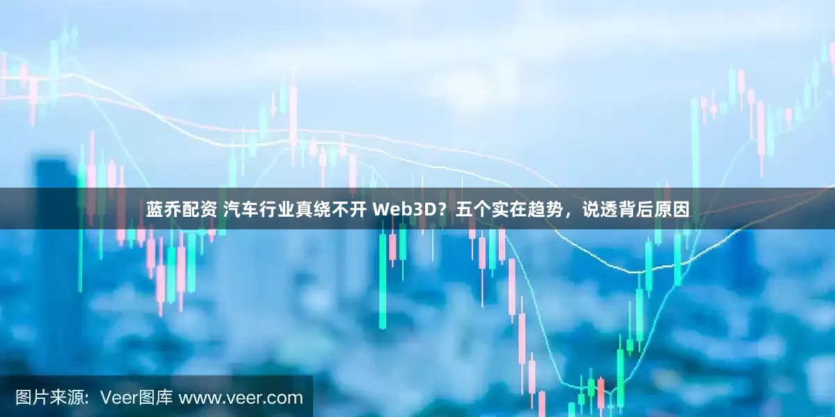 蓝乔配资 汽车行业真绕不开 Web3D？五个实在趋势，说透背后原因