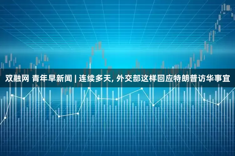 双融网 青年早新闻 | 连续多天, 外交部这样回应特朗普访华事宜