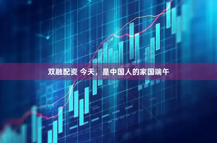 双融配资 今天，是中国人的家国端午