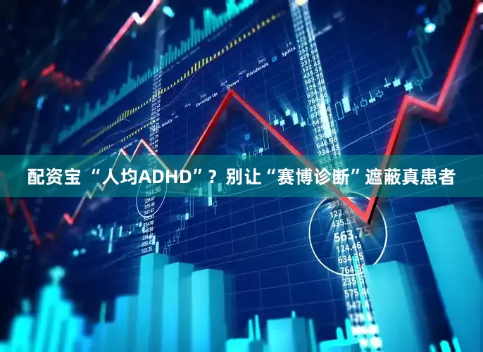 配资宝 “人均ADHD”？别让“赛博诊断”遮蔽真患者